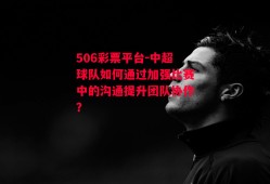 506彩票平台-中超球队如何通过加强比赛中的沟通提升团队协作？