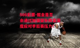 506彩票-掘金是否会通过加强替补阵容深度应对季后赛压力？