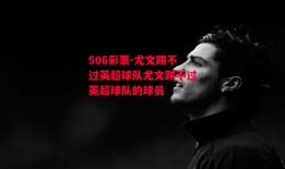 506彩票-尤文踢不过英超球队尤文踢不过英超球队的球员