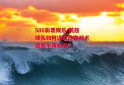 506彩票娱乐-英超球队如何通过改变战术适应不同对手？