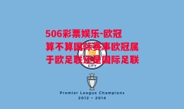 506彩票娱乐-欧冠算不算国际赛事欧冠属于欧足联还是国际足联