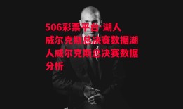 506彩票平台-湖人威尔克斯总决赛数据湖人威尔克斯总决赛数据分析